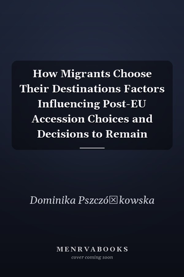 How Migrants Choose Their Destinations Factors Influencing Post-EU Accession Choices and Decisions to Remain