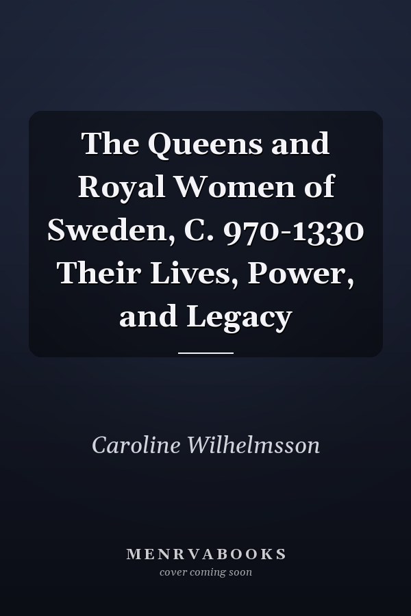 The Queens and Royal Women of Sweden, C. 970-1330 Their Lives, Power, and Legacy