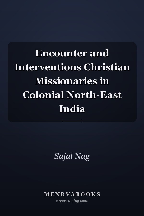 Encounter and Interventions Christian Missionaries in Colonial North-East India