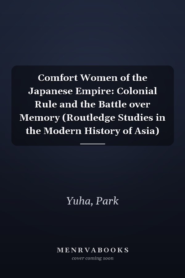 Comfort Women of the Japanese Empire: Colonial Rule and the Battle over Memory (Routledge Studies in the Modern History of Asia)