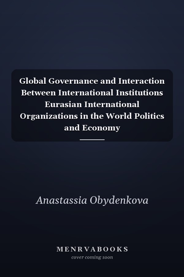 Global Governance and Interaction Between International Institutions Eurasian International Organizations in the World Politics and Economy