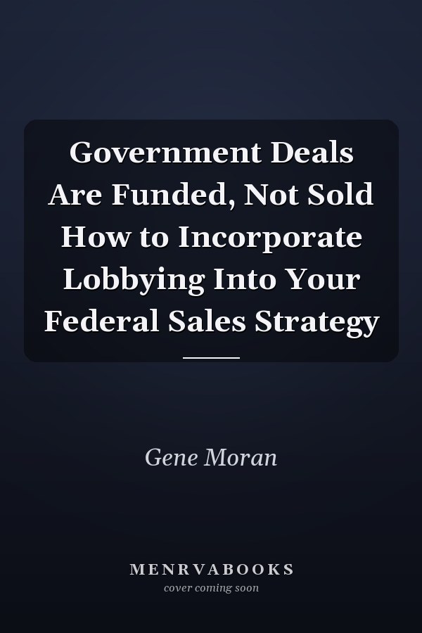 Government Deals Are Funded, Not Sold How to Incorporate Lobbying Into Your Federal Sales Strategy
