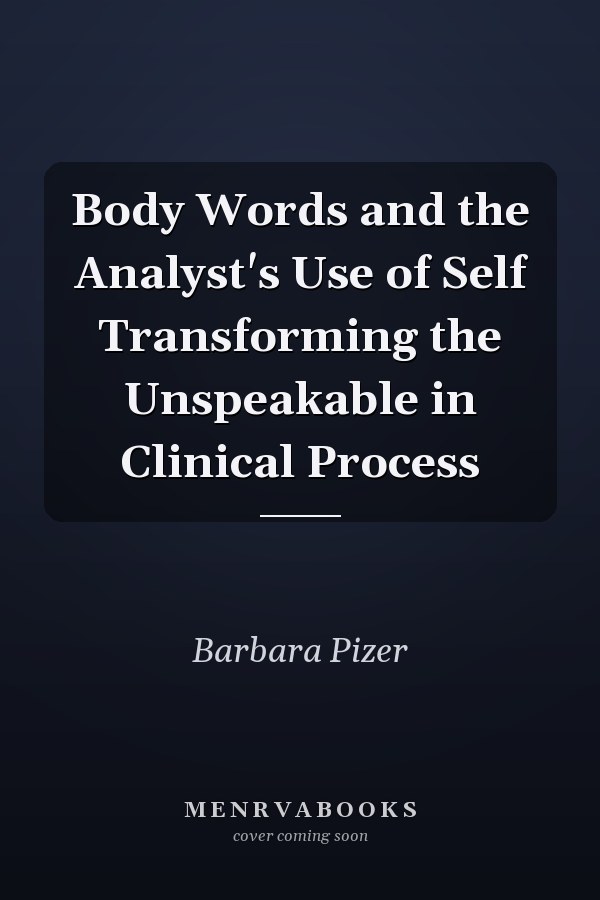 Body Words and the Analyst's Use of Self Transforming the Unspeakable in Clinical Process