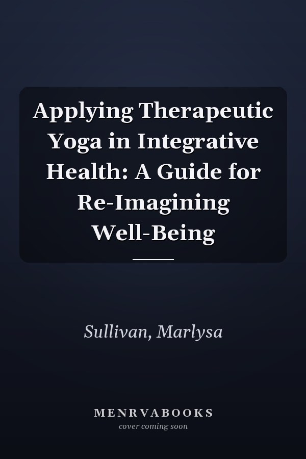 Applying Therapeutic Yoga in Integrative Health: A Guide for Re-Imagining Well-Being