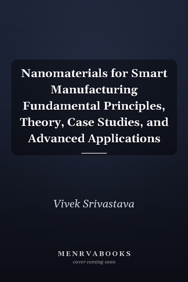 Nanomaterials for Smart Manufacturing Fundamental Principles, Theory, Case Studies, and Advanced Applications