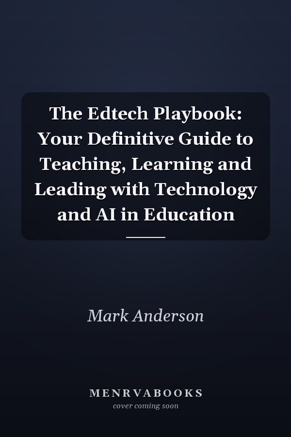 The Edtech Playbook: Your Definitive Guide to Teaching, Learning and Leading with Technology and AI in Education