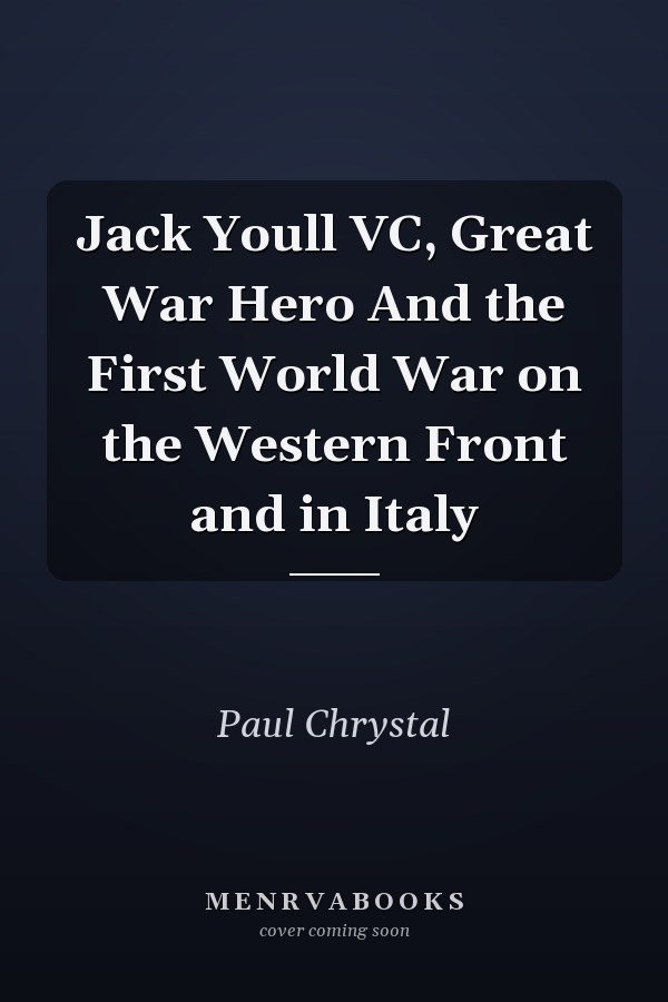 Jack Youll VC, Great War Hero And the First World War on the Western Front and in Italy