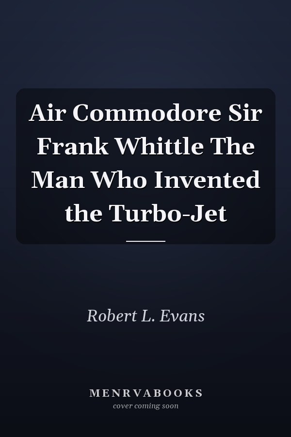 Air Commodore Sir Frank Whittle The Man Who Invented the Turbo-Jet