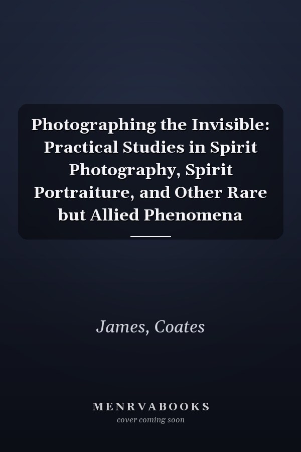 Photographing the Invisible: Practical Studies in Spirit Photography, Spirit Portraiture, and Other Rare but Allied Phenomena