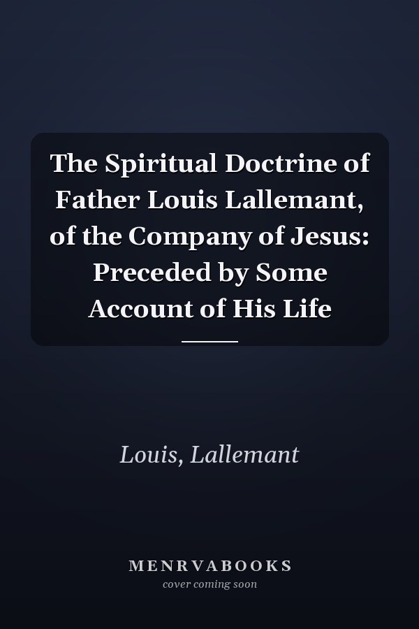 The Spiritual Doctrine of Father Louis Lallemant, of the Company of Jesus: Preceded by Some Account of His Life
