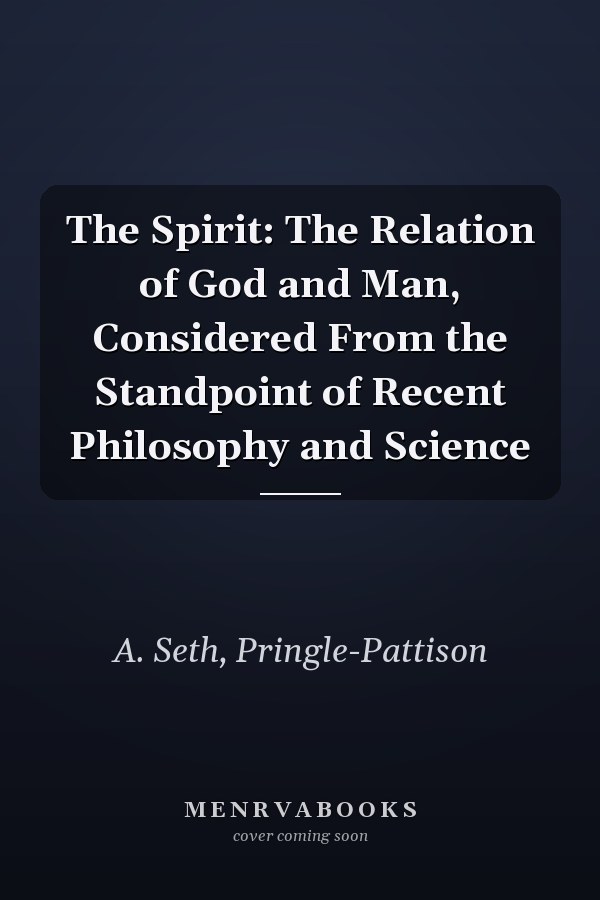 The Spirit: The Relation of God and Man, Considered From the Standpoint of Recent Philosophy and Science