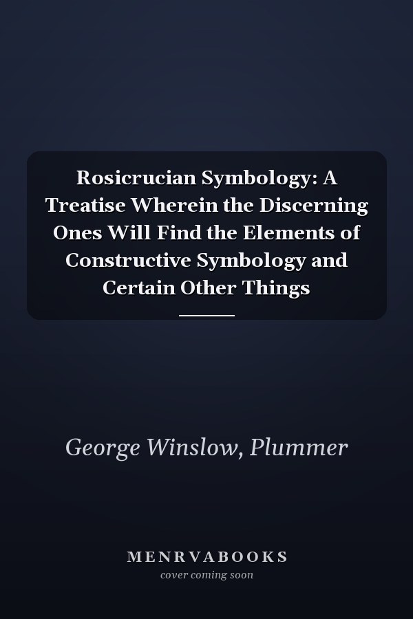 Rosicrucian Symbology: A Treatise Wherein the Discerning Ones Will Find the Elements of Constructive Symbology and Certain Other Things