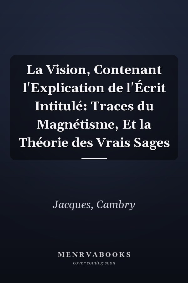 La Vision, Contenant l'Explication de l'Écrit Intitulé: Traces du Magnétisme, Et la Théorie des Vrais Sages