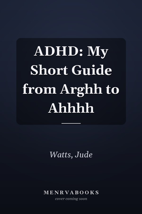 ADHD: My Short Guide from Arghh to Ahhhh