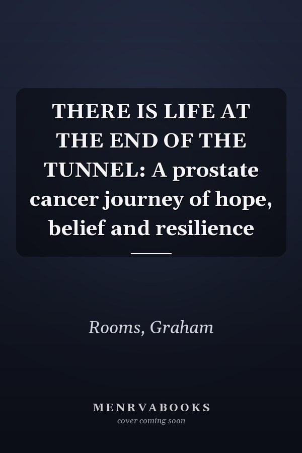 THERE IS LIFE AT THE END OF THE TUNNEL: A prostate cancer journey of hope, belief and resilience