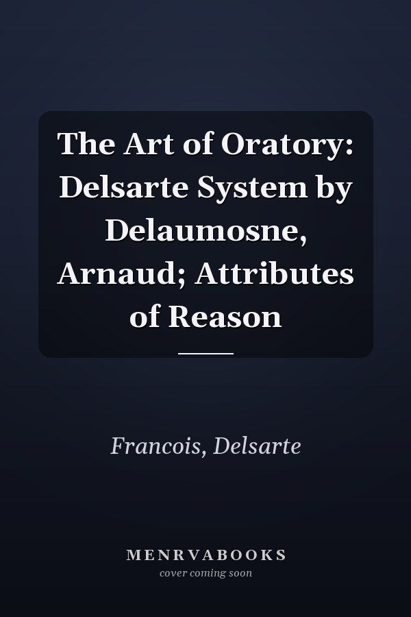 The Art of Oratory: Delsarte System by Delaumosne, Arnaud; Attributes of Reason