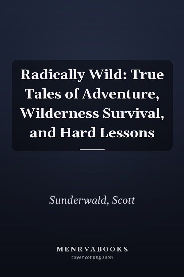 Radically Wild: True Tales of Adventure, Wilderness Survival, and Hard Lessons
