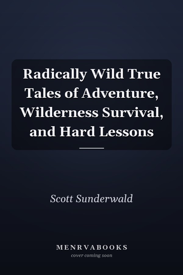 Radically Wild True Tales of Adventure, Wilderness Survival, and Hard Lessons
