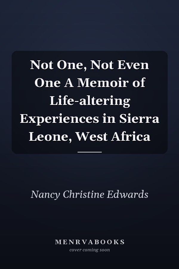 Not One, Not Even One A Memoir of Life-altering Experiences in Sierra Leone, West Africa