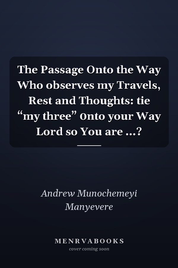 The Passage Onto the Way Who observes my Travels, Rest and Thoughts: tie “my three” 0nto your Way Lord so You are ...?