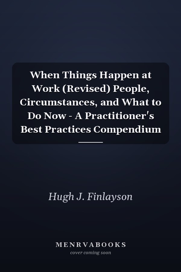 When Things Happen at Work (Revised) People, Circumstances, and What to Do Now - A Practitioner's Best Practices Compendium