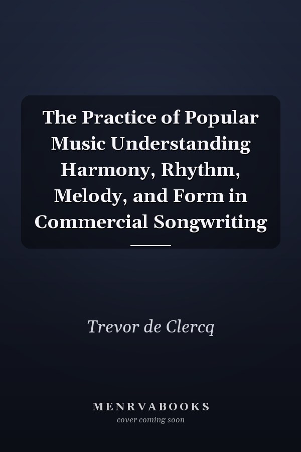 The Practice of Popular Music Understanding Harmony, Rhythm, Melody, and Form in Commercial Songwriting