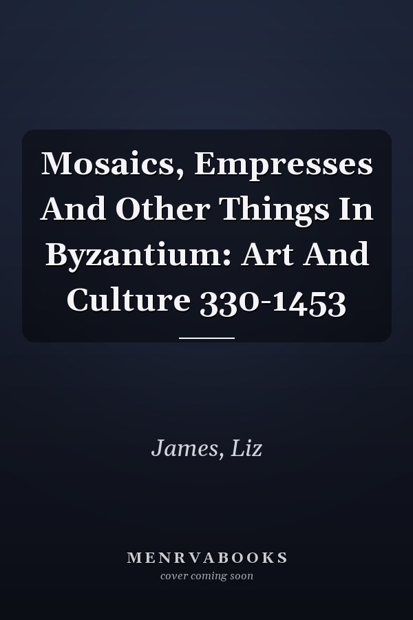 Mosaics, Empresses And Other Things In Byzantium: Art And Culture 330-1453