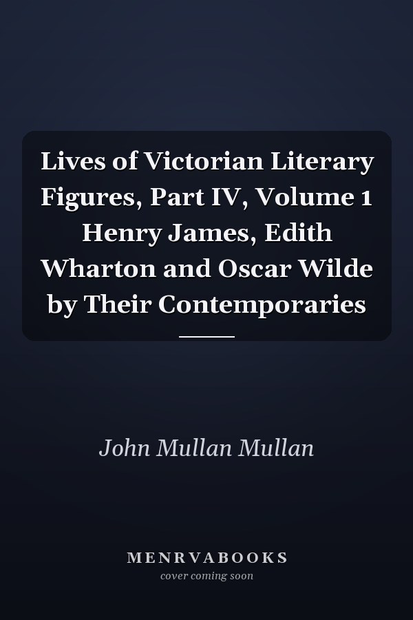 Lives of Victorian Literary Figures, Part IV, Volume 1 Henry James, Edith Wharton and Oscar Wilde by Their Contemporaries