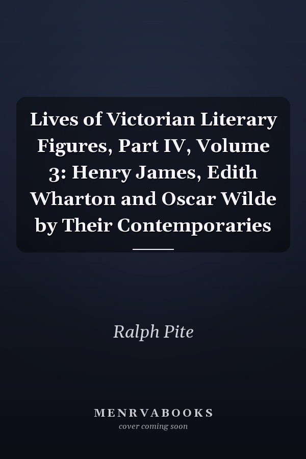 Lives of Victorian Literary Figures, Part IV, Volume 3: Henry James, Edith Wharton and Oscar Wilde by Their Contemporaries