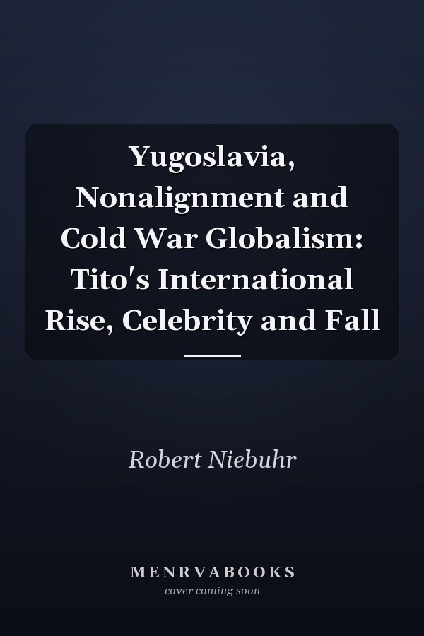 Yugoslavia, Nonalignment and Cold War Globalism: Tito's International Rise, Celebrity and Fall