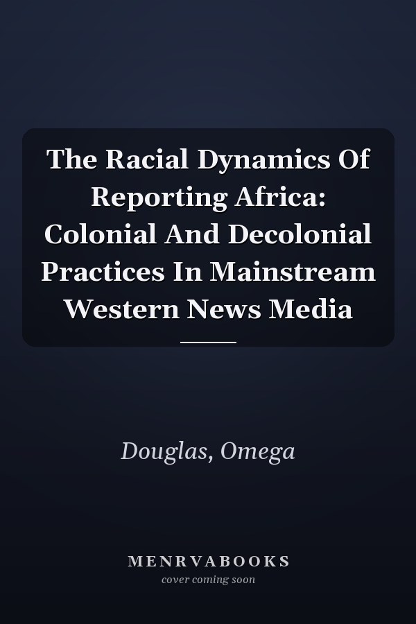 The Racial Dynamics Of Reporting Africa: Colonial And Decolonial Practices In Mainstream Western News Media
