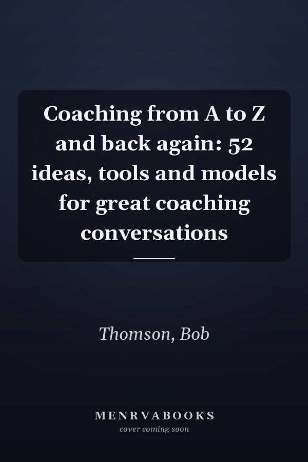 Coaching from A to Z and back again: 52 ideas, tools and models for great coaching conversations