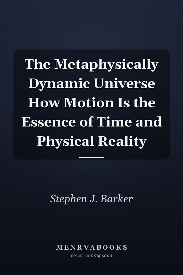 The Metaphysically Dynamic Universe How Motion Is the Essence of Time and Physical Reality