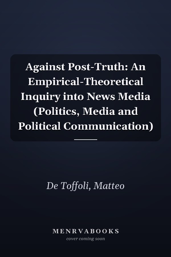 Against Post-Truth: An Empirical-Theoretical Inquiry into News Media (Politics, Media and Political Communication)