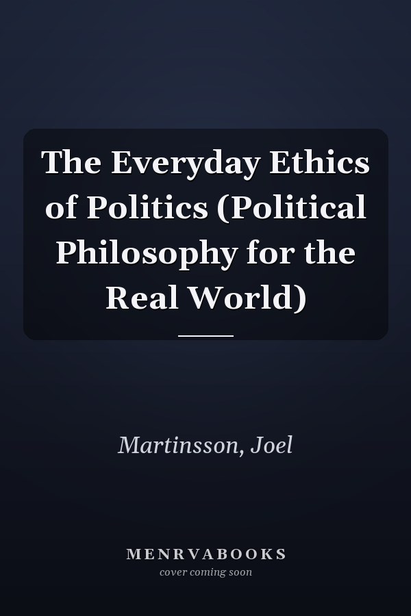 The Everyday Ethics of Politics (Political Philosophy for the Real World)