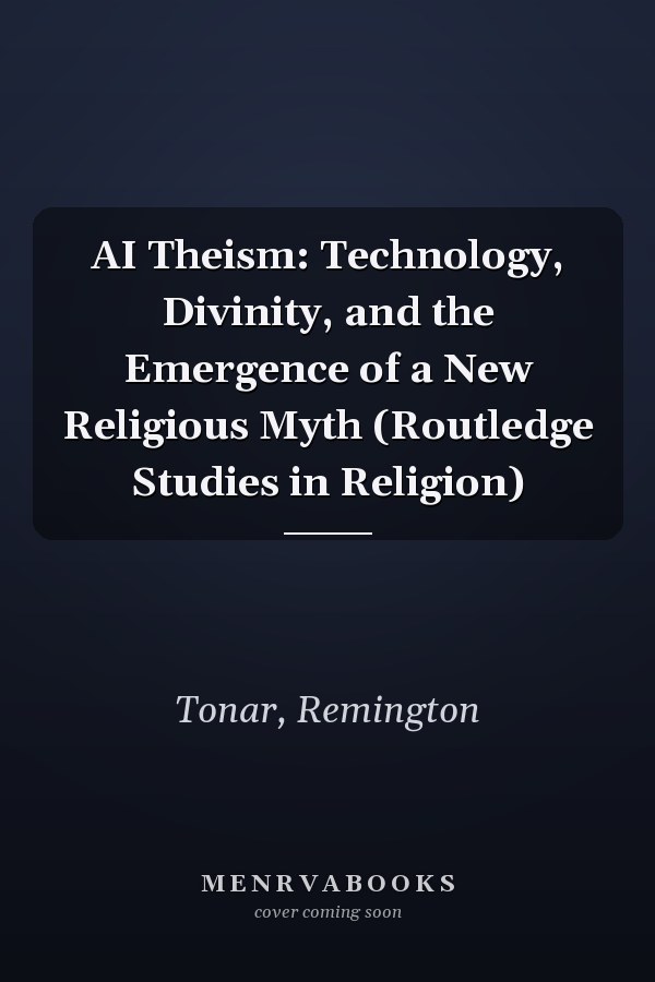 AI Theism: Technology, Divinity, and the Emergence of a New Religious Myth (Routledge Studies in Religion)
