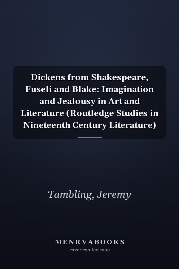 Dickens from Shakespeare, Fuseli and Blake: Imagination and Jealousy in Art and Literature (Routledge Studies in Nineteenth Century Literature)