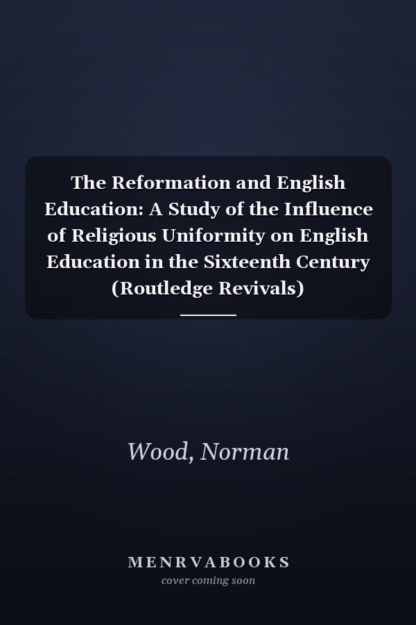 The Reformation and English Education: A Study of the Influence of Religious Uniformity on English Education in the Sixteenth Century (Routledge Revivals)