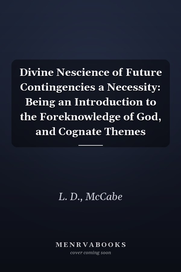Divine Nescience of Future Contingencies a Necessity: Being an Introduction to the Foreknowledge of God, and Cognate Themes