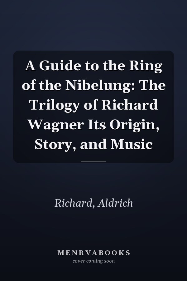 A Guide to the Ring of the Nibelung: The Trilogy of Richard Wagner Its Origin, Story, and Music