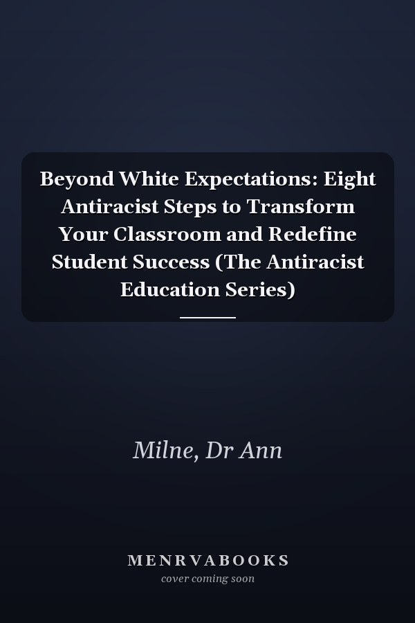 Beyond White Expectations: Eight Antiracist Steps to Transform Your Classroom and Redefine Student Success (The Antiracist Education Series)