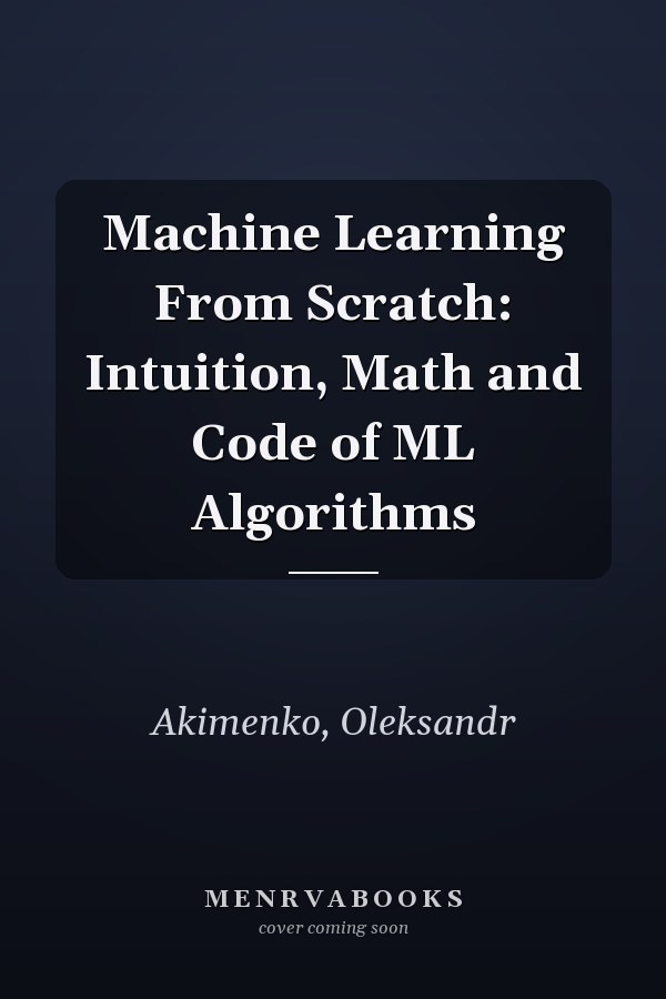 Machine Learning From Scratch: Intuition, Math and Code of ML Algorithms