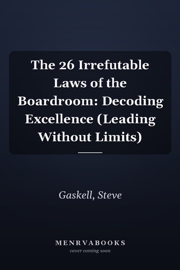 The 26 Irrefutable Laws of the Boardroom: Decoding Excellence (Leading Without Limits)