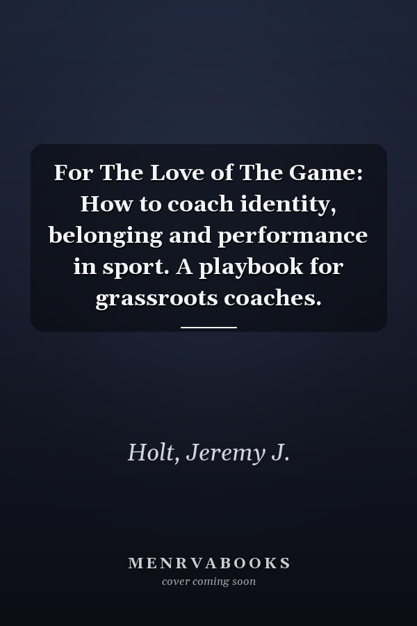 For The Love of The Game: How to coach identity, belonging and performance in sport. A playbook for grassroots coaches.
