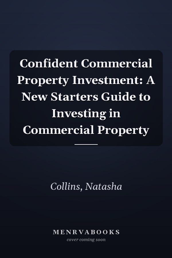 Confident Commercial Property Investment: A New Starters Guide to Investing in Commercial Property