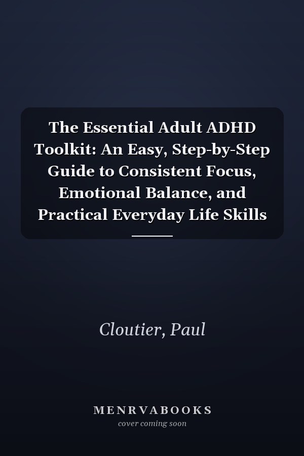 The Essential Adult ADHD Toolkit: An Easy, Step-by-Step Guide to Consistent Focus, Emotional Balance, and Practical Everyday Life Skills