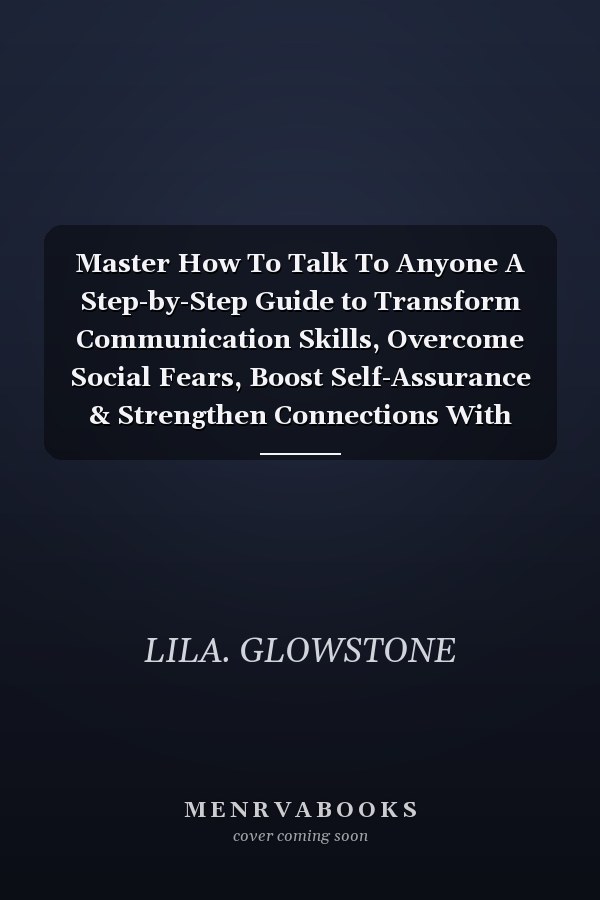 Master How To Talk To Anyone A Step-by-Step Guide to Transform Communication Skills, Overcome Social Fears, Boost Self-Assurance & Strengthen Connections With Ease