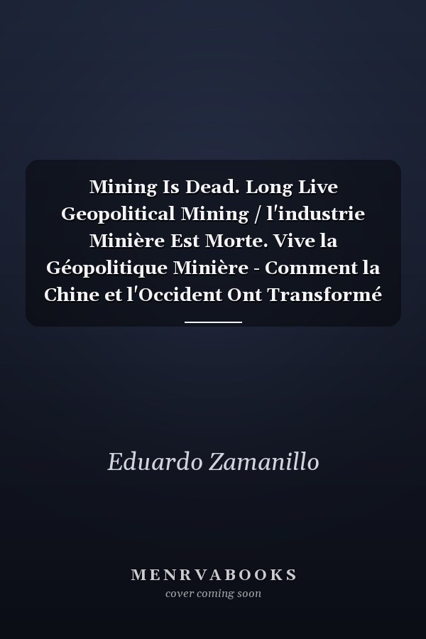 Mining Is Dead. Long Live Geopolitical Mining / l'industrie Minière Est Morte. Vive la Géopolitique Minière - Comment la Chine et l'Occident Ont Transformé les Minéraux Critiques en Levier de Puissance Géopolitique