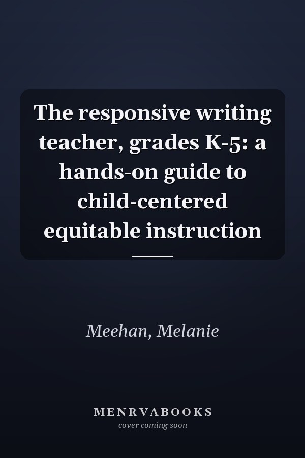 The responsive writing teacher, grades K-5: a hands-on guide to child-centered equitable instruction