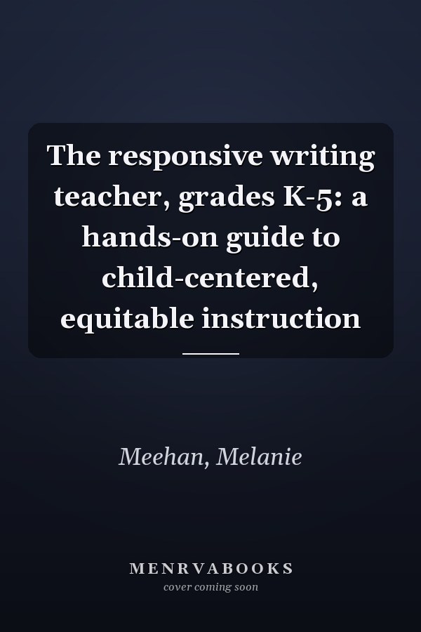 The responsive writing teacher, grades K-5: a hands-on guide to child-centered, equitable instruction